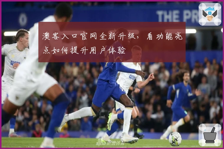 澳客入口官网全新升级，看功能亮点如何提升用户体验