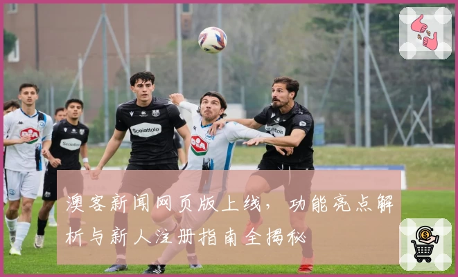 澳客新闻网页版上线，功能亮点解析与新人注册指南全揭秘