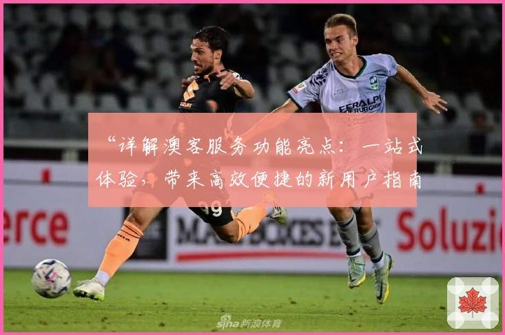 “详解澳客服务功能亮点：一站式体验，带来高效便捷的新用户指南”