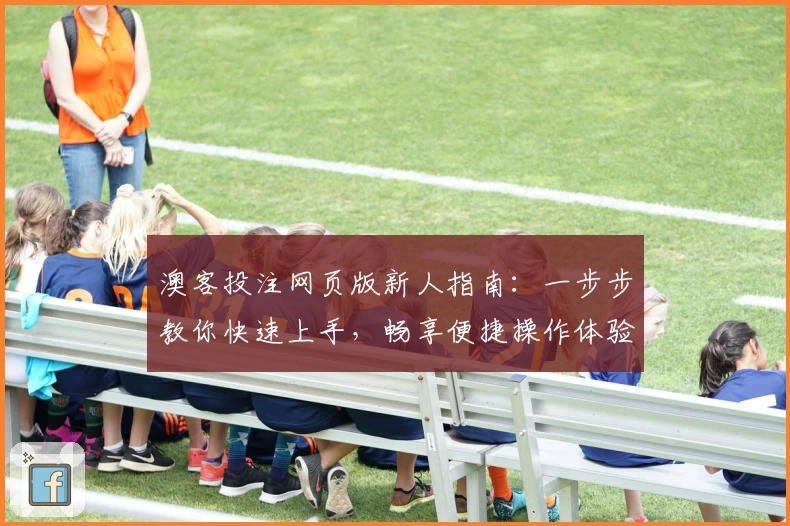 澳客投注网页版新人指南：一步步教你快速上手，畅享便捷操作体验