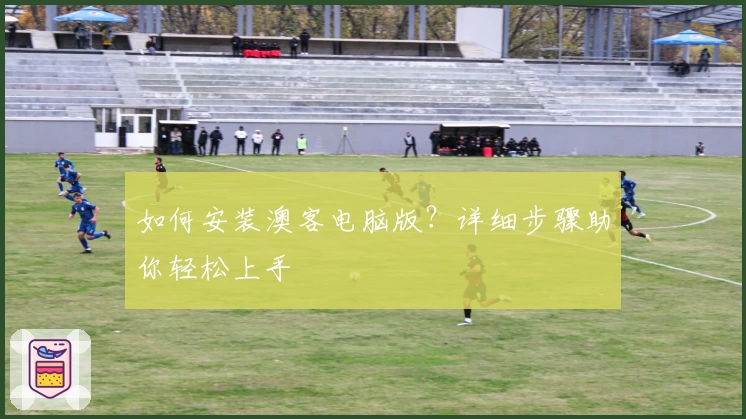 如何安装澳客电脑版？详细步骤助你轻松上手