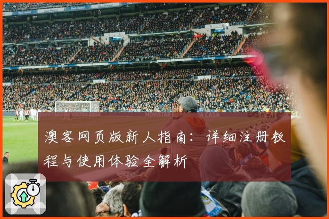 澳客网页版新人指南:详细注册教程与使用体验全解析