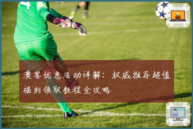 澳客优惠活动详解：权威推荐超值福利领取教程全攻略