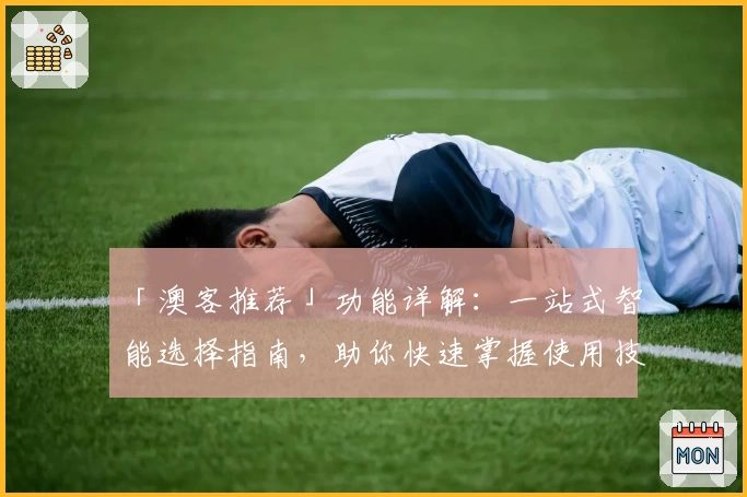 「澳客推荐」功能详解：一站式智能选择指南，助你快速掌握使用技巧