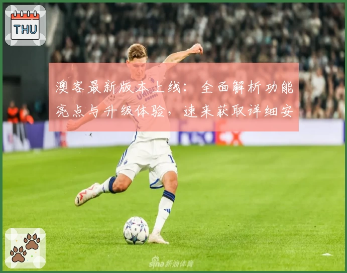 澳客最新版本上线：全面解析功能亮点与升级体验，速来获取详细安装教程