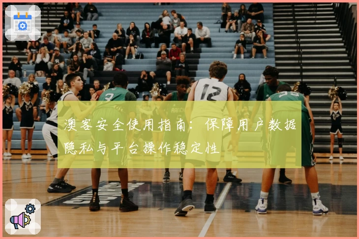 澳客安全使用指南：保障用户数据隐私与平台操作稳定性