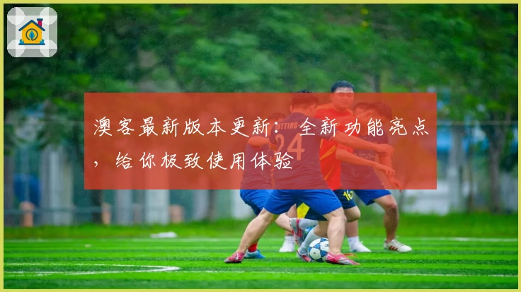 澳客最新版本更新：全新功能亮点，给你极致使用体验