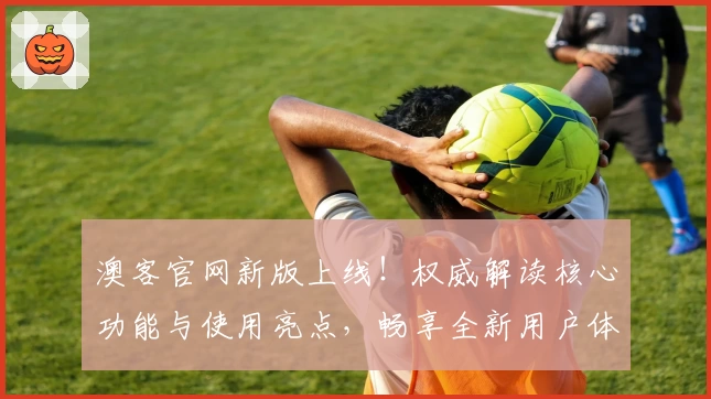 澳客官网新版上线！权威解读核心功能与使用亮点，畅享全新用户体验