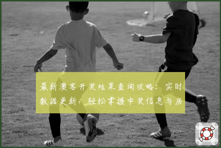 最新澳客开奖结果查询攻略:实时数据更新,轻松掌握中奖信息与历史记录分析