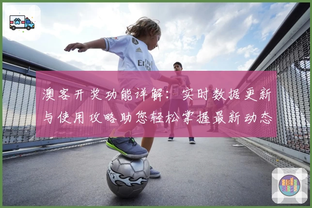 澳客开奖功能详解：实时数据更新与使用攻略助您轻松掌握最新动态