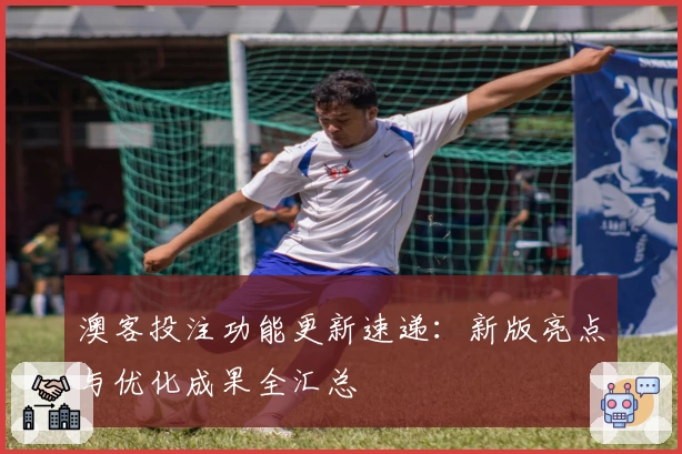 澳客投注功能更新速递：新版亮点与优化成果全汇总