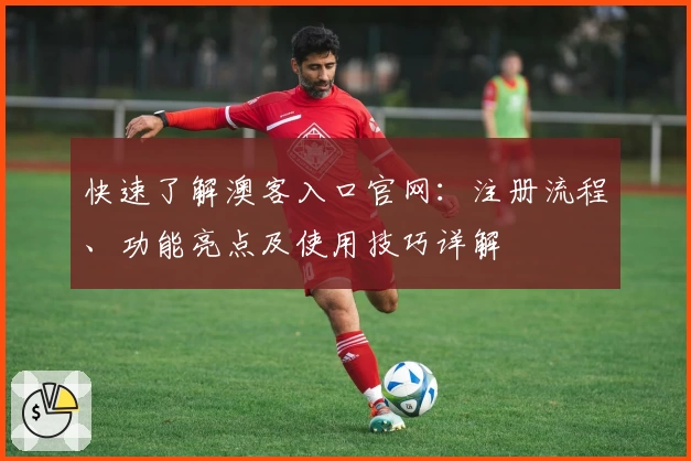快速了解澳客入口官网：注册流程、功能亮点及使用技巧详解