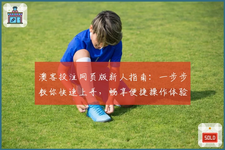 澳客投注网页版新人指南：一步步教你快速上手，畅享便捷操作体验