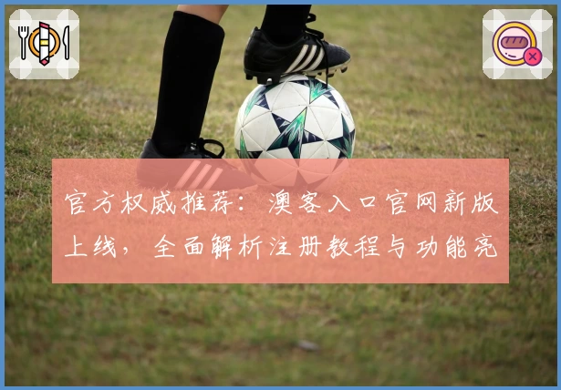 官方权威推荐：澳客入口官网新版上线，全面解析注册教程与功能亮点