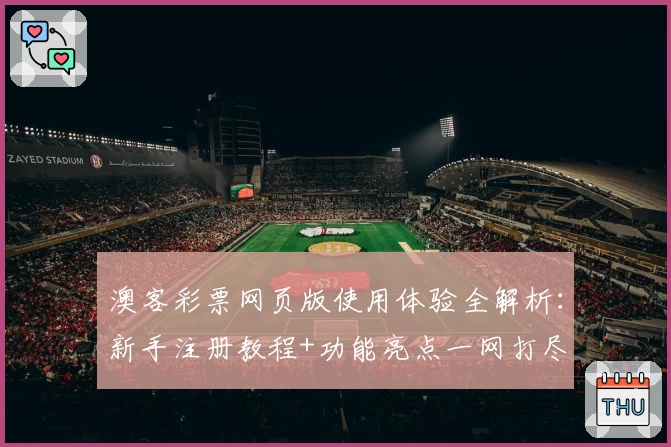 澳客彩票网页版使用体验全解析：新手注册教程+功能亮点一网打尽