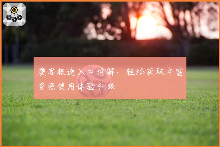 澳客极速入口详解，轻松获取丰富资源使用体验升级