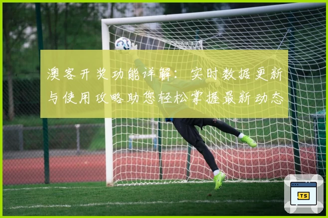 澳客开奖功能详解：实时数据更新与使用攻略助您轻松掌握最新动态