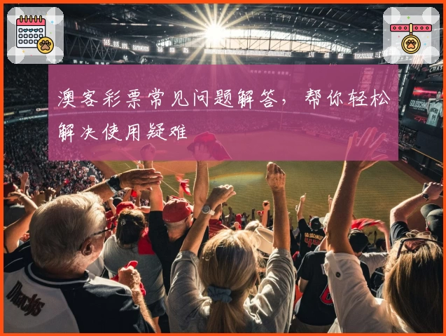 澳客彩票常见问题解答，帮你轻松解决使用疑难