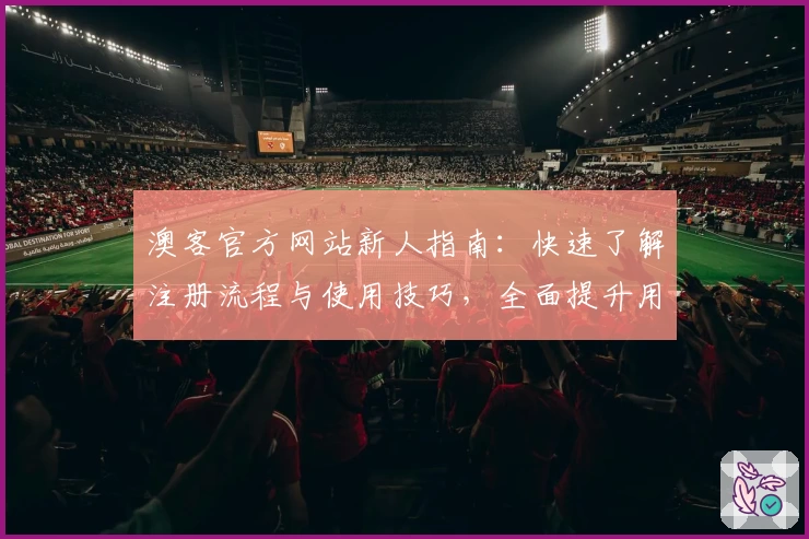 澳客官方网站新人指南：快速了解注册流程与使用技巧，全面提升用户体验