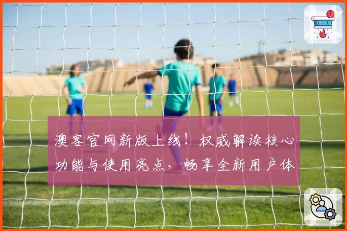澳客官网新版上线！权威解读核心功能与使用亮点，畅享全新用户体验