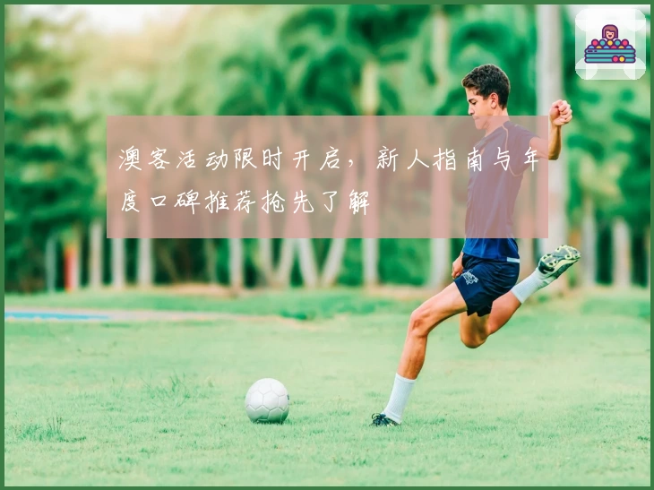 澳客活动限时开启，新人指南与年度口碑推荐抢先了解