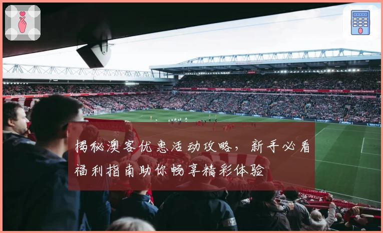 揭秘澳客优惠活动攻略，新手必看福利指南助你畅享精彩体验