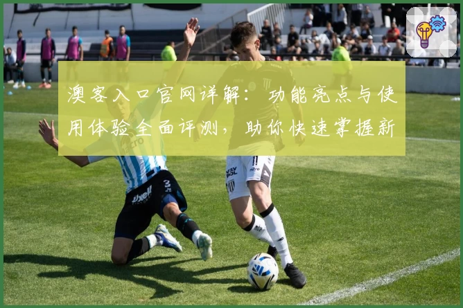 澳客入口官网详解：功能亮点与使用体验全面评测，助你快速掌握新人指南