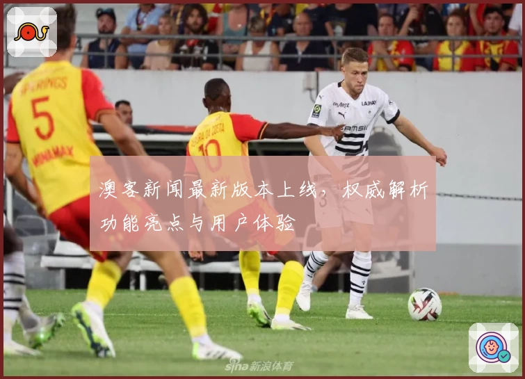 澳客新闻最新版本上线，权威解析功能亮点与用户体验