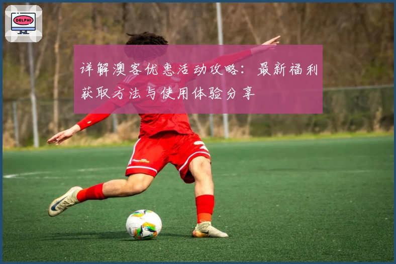 详解澳客优惠活动攻略：最新福利获取方法与使用体验分享