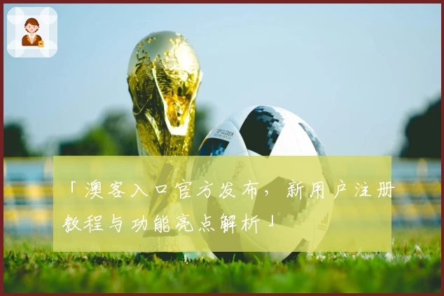 「澳客入口官方发布，新用户注册教程与功能亮点解析」