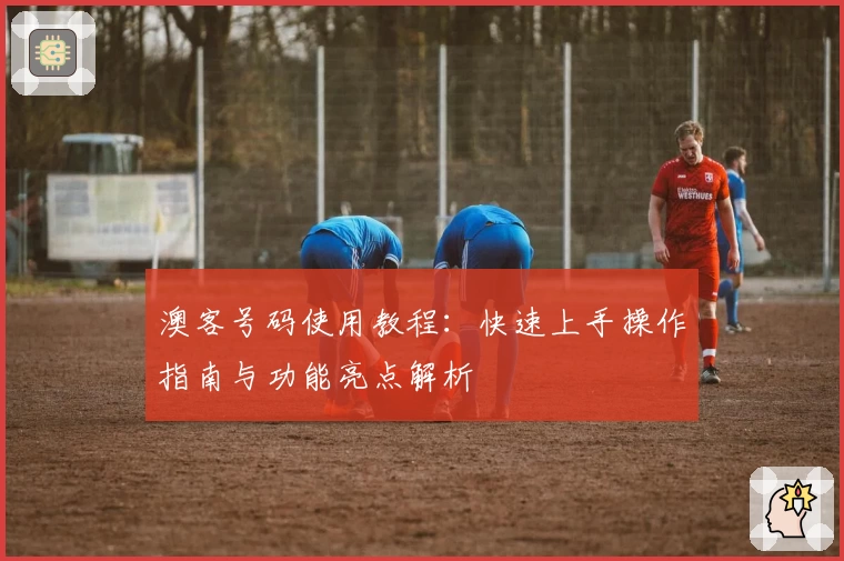 澳客号码使用教程：快速上手操作指南与功能亮点解析