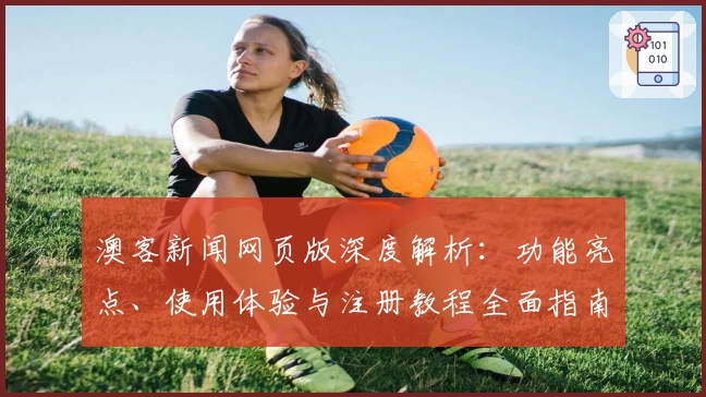 澳客新闻网页版深度解析：功能亮点、使用体验与注册教程全面指南