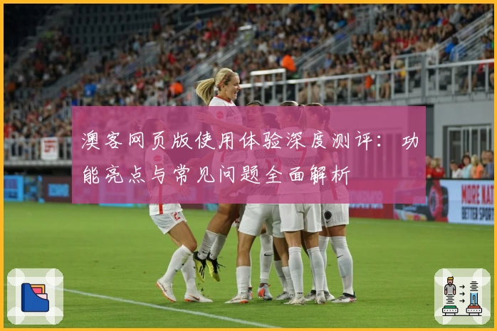 澳客网页版使用体验深度测评：功能亮点与常见问题全面解析