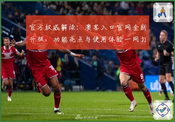 官方权威解读：澳客入口官网全新升级，功能亮点与使用体验一网打尽