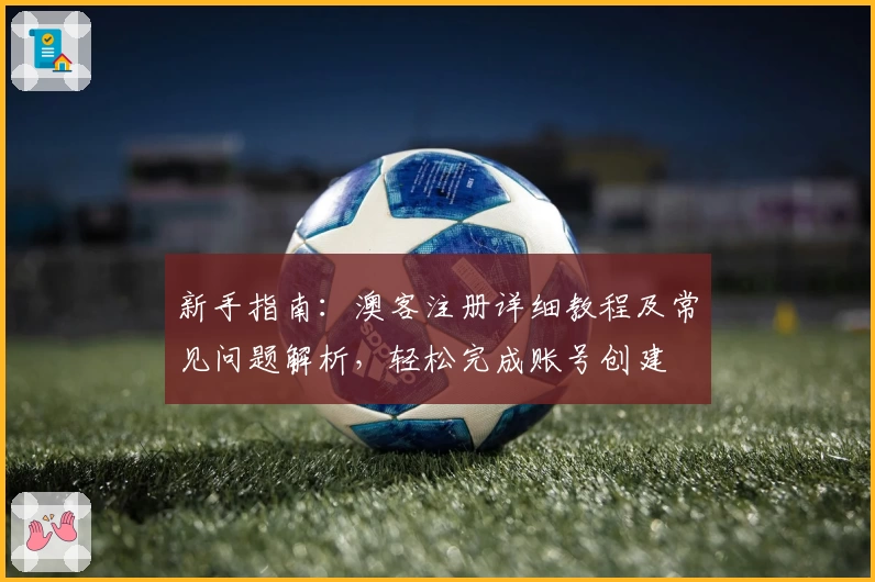 新手指南：澳客注册详细教程及常见问题解析，轻松完成账号创建