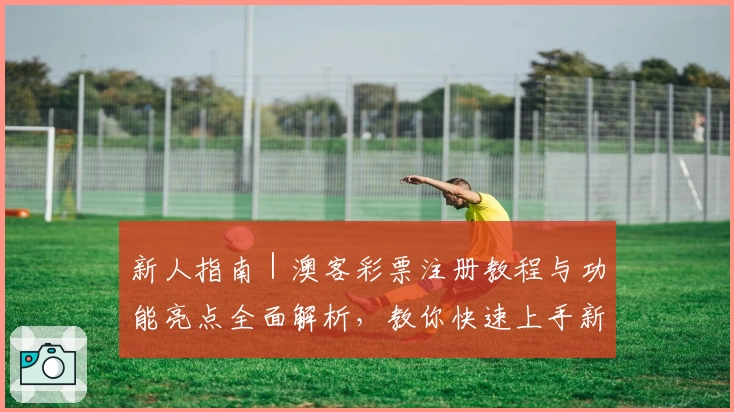 新人指南｜澳客彩票注册教程与功能亮点全面解析，教你快速上手新版本