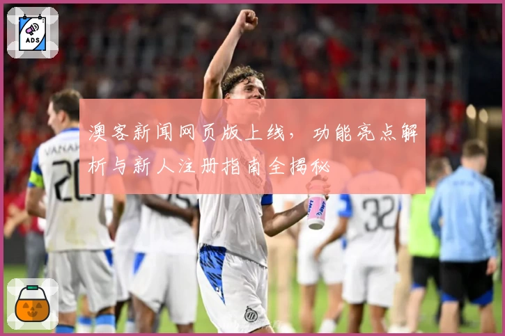 澳客新闻网页版上线，功能亮点解析与新人注册指南全揭秘
