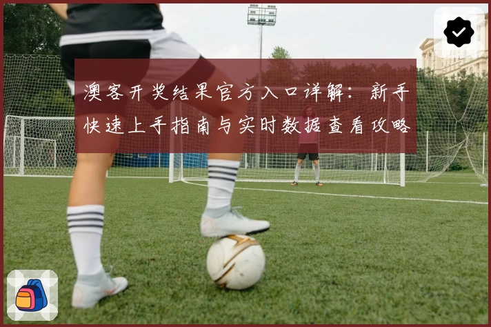 澳客开奖结果官方入口详解:新手快速上手指南与实时数据查看攻略