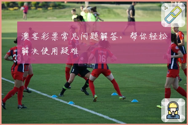 澳客彩票常见问题解答,帮你轻松解决使用疑难