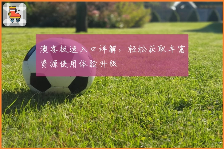 澳客极速入口详解，轻松获取丰富资源使用体验升级