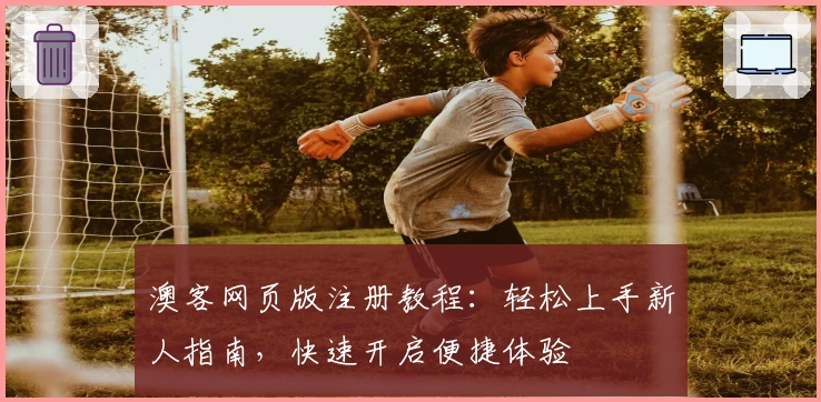 澳客网页版注册教程：轻松上手新人指南，快速开启便捷体验