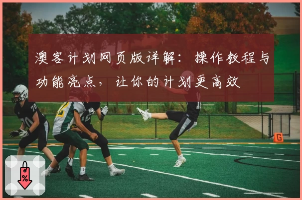 澳客计划网页版详解：操作教程与功能亮点，让你的计划更高效