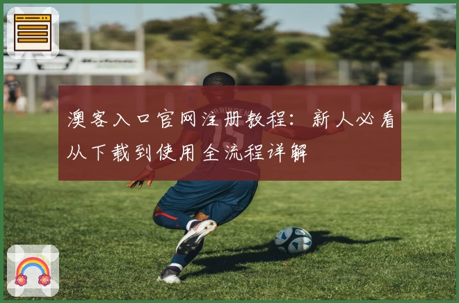 澳客入口官网注册教程：新人必看从下载到使用全流程详解