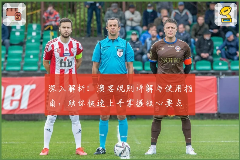 深入解析：澳客规则详解与使用指南，助你快速上手掌握核心要点