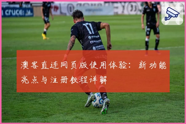 澳客直连网页版使用体验：新功能亮点与注册教程详解