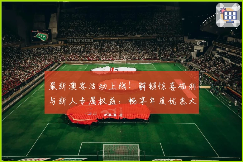 最新澳客活动上线!解锁惊喜福利与新人专属权益,畅享年度优惠大集合