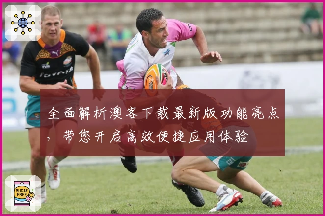 全面解析澳客下载最新版功能亮点，带您开启高效便捷应用体验