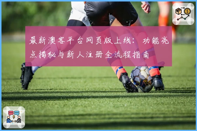 最新澳客平台网页版上线：功能亮点揭秘与新人注册全流程指南