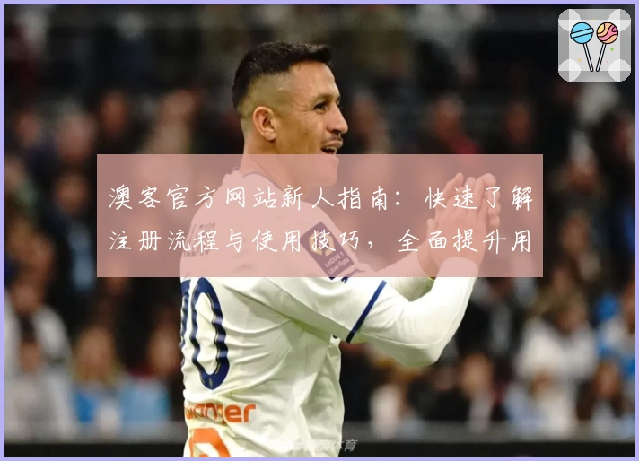 澳客官方网站新人指南：快速了解注册流程与使用技巧，全面提升用户体验